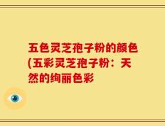五色灵芝孢子粉的颜色(五彩灵芝孢子粉：天然的绚丽色彩