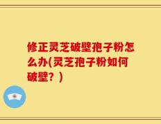 修正灵芝破壁孢子粉怎么办(灵芝孢子粉如何破壁？)