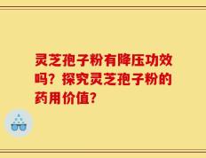 灵芝孢子粉有降压功效吗？探究灵芝孢子粉的药用价值？