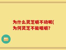 为什么灵芝嚼不动呢(为何灵芝不能咀嚼？