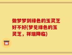 做梦梦到绿色的玉灵芝好不好(梦见绿色的玉灵芝，祥瑞降临)
