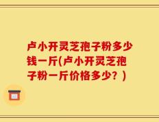 卢小开灵芝孢子粉多少钱一斤(卢小开灵芝孢子粉一斤价格多少？)