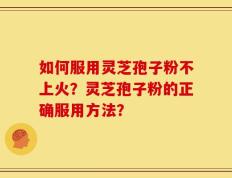 如何服用灵芝孢子粉不上火？灵芝孢子粉的正确服用方法？