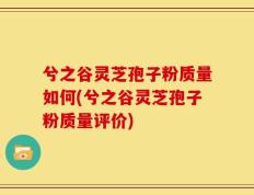 兮之谷灵芝孢子粉质量如何(兮之谷灵芝孢子粉质量评价)