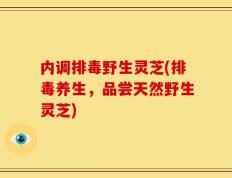 内调排毒野生灵芝(排毒养生，品尝天然野生灵芝)