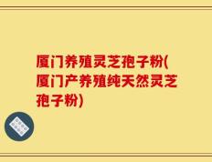 厦门养殖灵芝孢子粉(厦门产养殖纯天然灵芝孢子粉)