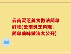 云南灵芝美食做法简单好吃(云南灵芝料理：简单美味做法大公开)