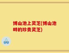 博山池上灵芝(博山池畔的珍贵灵芝)