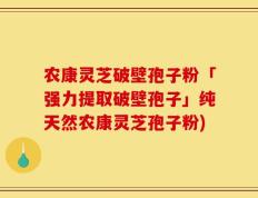农康灵芝破壁孢子粉「强力提取破壁孢子」纯天然农康灵芝孢子粉)