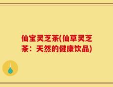 仙宝灵芝茶(仙草灵芝茶：天然的健康饮品)