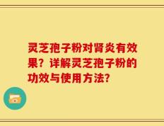 灵芝孢子粉对肾炎有效果？详解灵芝孢子粉的功效与使用方法？