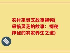 农村采灵芝故事视频(采摘灵芝的故事：探秘神秘的农家养生之道)