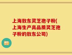 上海敖东灵芝孢子粉(上海生产高品质灵芝孢子粉的敖东公司)