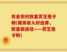 农业农村致富灵芝孢子粉(提高收入好选择，致富新途径——灵芝孢子粉)