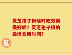 灵芝孢子粉啥时吃效果最好呢？灵芝孢子粉的最佳食用时间？