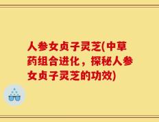 人参女贞子灵芝(中草药组合进化，探秘人参女贞子灵芝的功效)