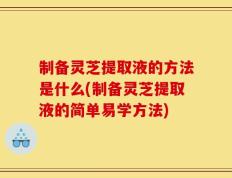 制备灵芝提取液的方法是什么(制备灵芝提取液的简单易学方法)