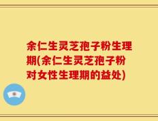 余仁生灵芝孢子粉生理期(余仁生灵芝孢子粉对女性生理期的益处)