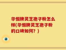 华恒牌灵芝孢子粉怎么样(华恒牌灵芝孢子粉的口碑如何？)