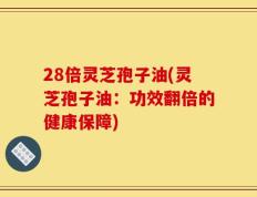 28倍灵芝孢子油(灵芝孢子油：功效翻倍的健康保障)