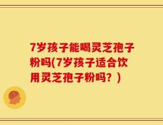 7岁孩子能喝灵芝孢子粉吗(7岁孩子适合饮用灵芝孢子粉吗？)