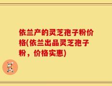 依兰产的灵芝孢子粉价格(依兰出品灵芝孢子粉，价格实惠)