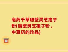 亳药千草破壁灵芝孢子粉(破壁灵芝孢子粉，中草药的珍品)