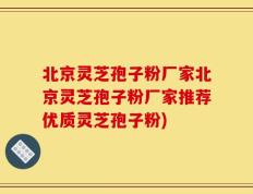北京灵芝孢子粉厂家北京灵芝孢子粉厂家推荐优质灵芝孢子粉)