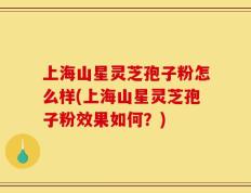 上海山星灵芝孢子粉怎么样(上海山星灵芝孢子粉效果如何？)