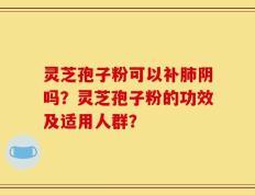 灵芝孢子粉可以补肺阴吗？灵芝孢子粉的功效及适用人群？