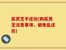 买灵芝不还价(购买灵芝注意事项，避免乱还价)