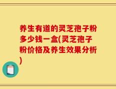 养生有道的灵芝孢子粉多少钱一盒(灵芝孢子粉价格及养生效果分析)