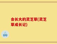 会长大的灵芝草(灵芝草成长记)