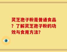 灵芝孢子粉是普通食品？了解灵芝孢子粉的功效与食用方法？