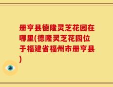 册亨县德隆灵芝花园在哪里(德隆灵芝花园位于福建省福州市册亨县)