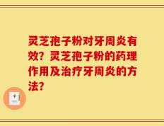 灵芝孢子粉对牙周炎有效？灵芝孢子粉的药理作用及治疗牙周炎的方法？