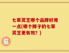 七草灵芝哪个品牌好用一点(哪个牌子的七草灵芝更有效？)