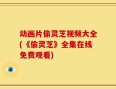 动画片偷灵芝视频大全(《偷灵芝》全集在线免费观看)