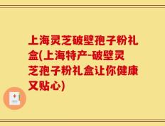上海灵芝破壁孢子粉礼盒(上海特产-破壁灵芝孢子粉礼盒让你健康又贴心)