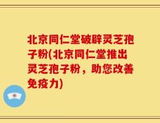 北京同仁堂破辟灵芝孢子粉(北京同仁堂推出灵芝孢子粉，助您改善免疫力)