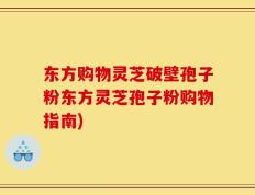 东方购物灵芝破壁孢子粉东方灵芝孢子粉购物指南)