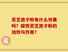 灵芝孢子粉有什么效果吗？探究灵芝孢子粉的功效与作用？