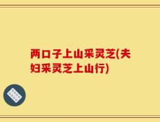两口子上山采灵芝(夫妇采灵芝上山行)