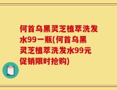 何首乌黑灵芝植萃洗发水99一瓶(何首乌黑灵芝植萃洗发水99元促销限时抢购)