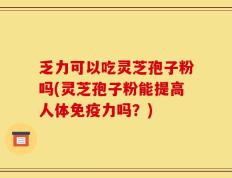 乏力可以吃灵芝孢子粉吗(灵芝孢子粉能提高人体免疫力吗？)
