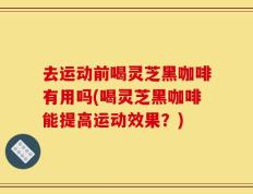 去运动前喝灵芝黑咖啡有用吗(喝灵芝黑咖啡能提高运动效果？)