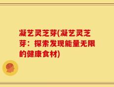 凝艺灵芝芽(凝艺灵芝芽：探索发现能量无限的健康食材)