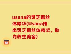 usana的灵芝菌丝体精华(Usana推出灵芝菌丝体精华，助力养生美容)