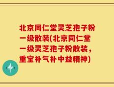 北京同仁堂灵芝孢子粉一级散装(北京同仁堂一级灵芝孢子粉散装，重宝补气补中益精神)