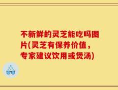 不新鲜的灵芝能吃吗图片(灵芝有保养价值，专家建议饮用或煲汤)